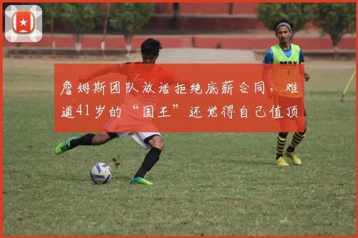 詹姆斯团队放话拒绝底薪合同，难道41岁的“国王”还觉得自己值顶薪首发的位置
