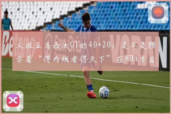 文班亚马西决G1的40+20，是不是预示着“得内线者得天下”在NBA季后赛又回来了