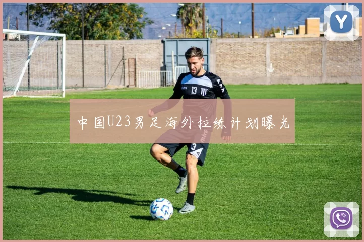 中国U23男足海外拉练计划曝光