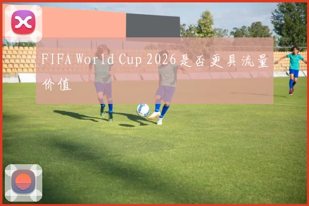 FIFA World Cup 2026是否更具流量价值