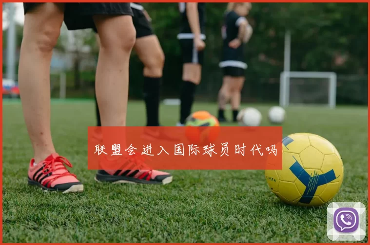 联盟会进入国际球员时代吗