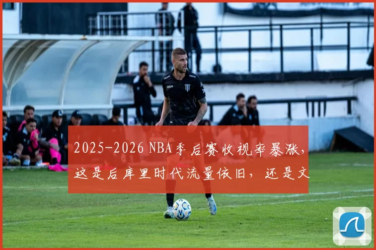 2025-2026 NBA季后赛收视率暴涨，这是后库里时代流量依旧，还是文班效应