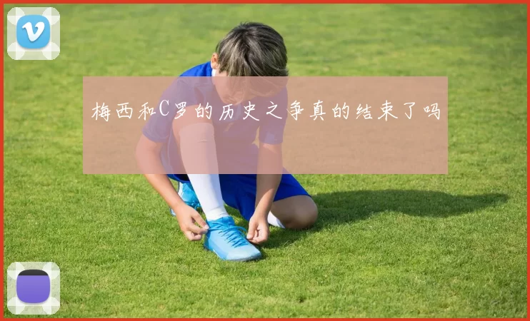 梅西和C罗的历史之争真的结束了吗