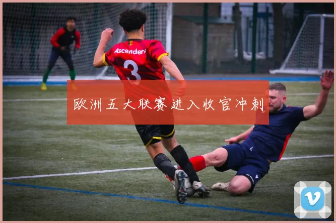 欧洲五大联赛进入收官冲刺