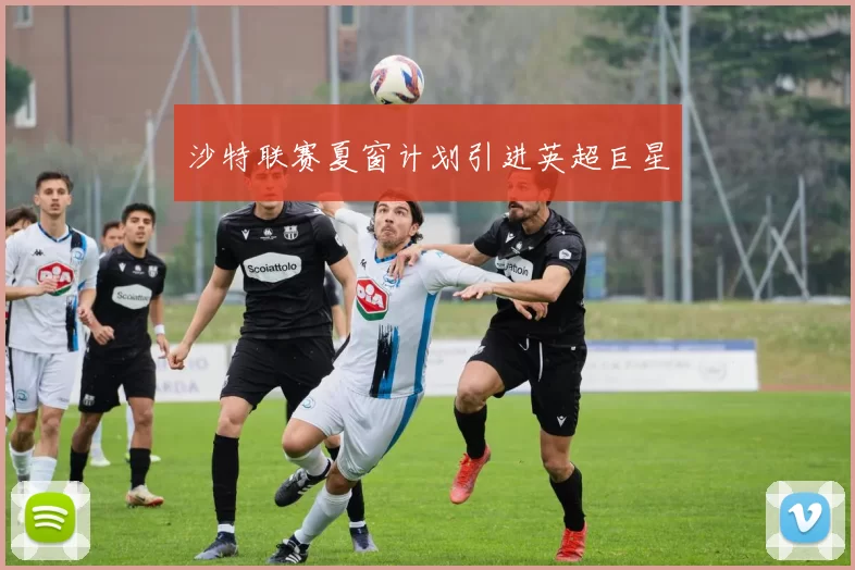 沙特联赛夏窗计划引进英超巨星