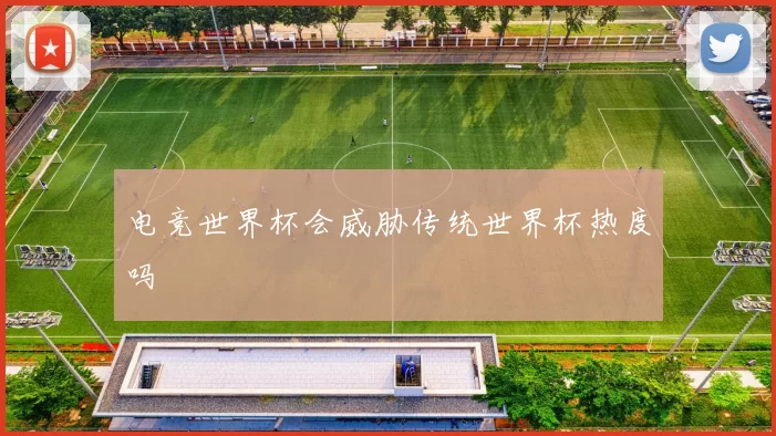 电竞世界杯会威胁传统世界杯热度吗